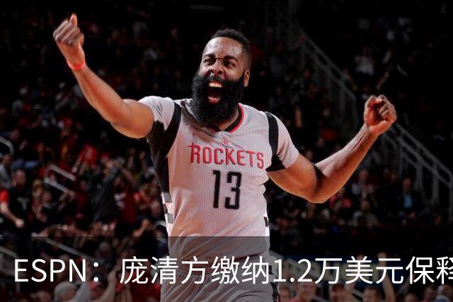 ESPN：庞清方缴纳1.2万美元保释金获释 仍面临被美国驱逐出境风险